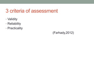 3 criteria of assessment
• Validity
• Reliability
• Practicality
(Farhady,2012)
 
