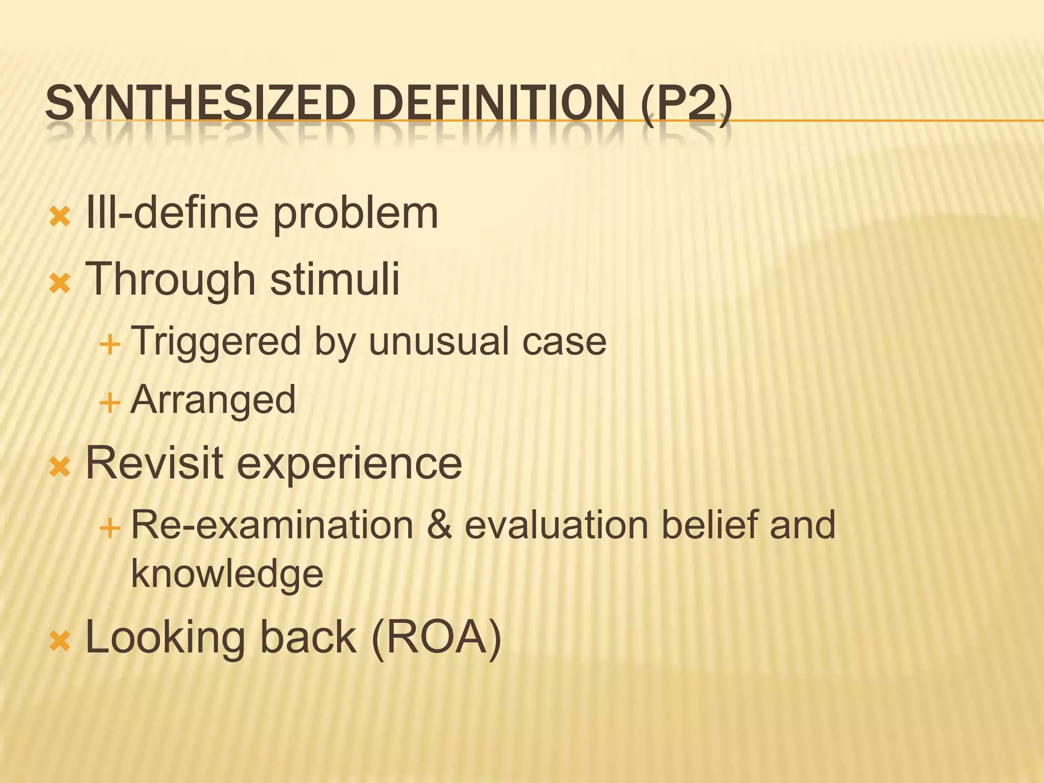SYNTHESIZED DEFINITION (P2)

 Ill-define problem
 Through stimuli
     Triggered   by unusual case
     Arranged

   Revisit experience
     Re-examination   & evaluation belief and
      knowledge
   Looking back (ROA)
 