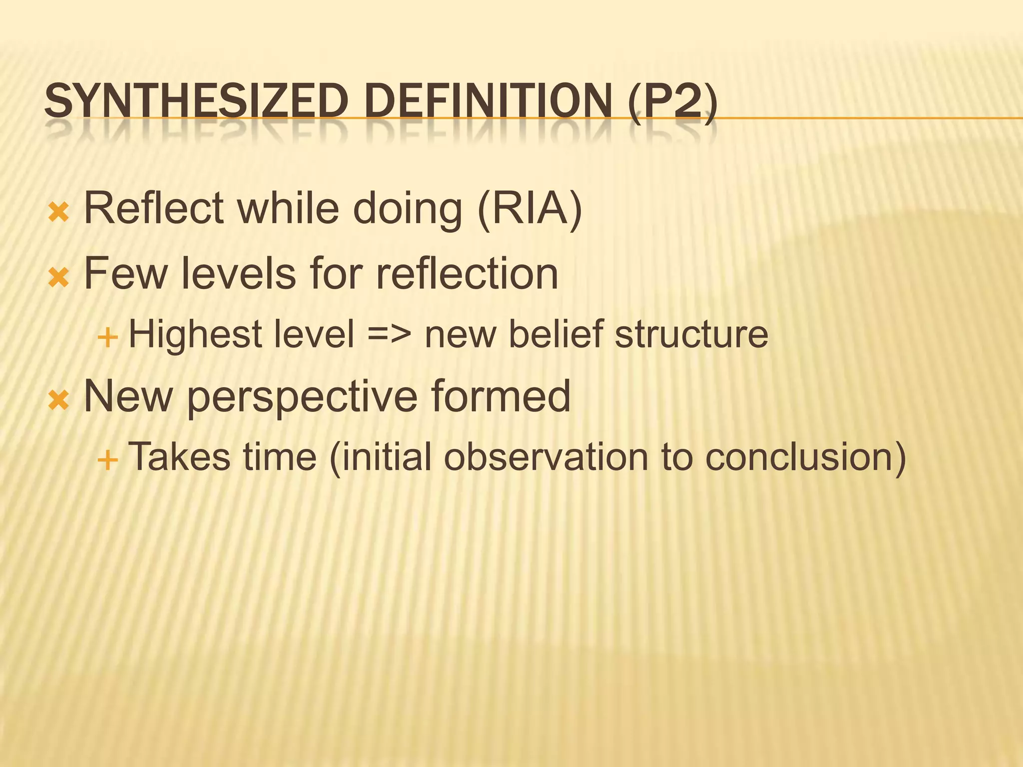 SYNTHESIZED DEFINITION (P2)

 Reflect while doing (RIA)
 Few levels for reflection
     Highest   level => new belief structure
   New perspective formed
     Takes   time (initial observation to conclusion)
 