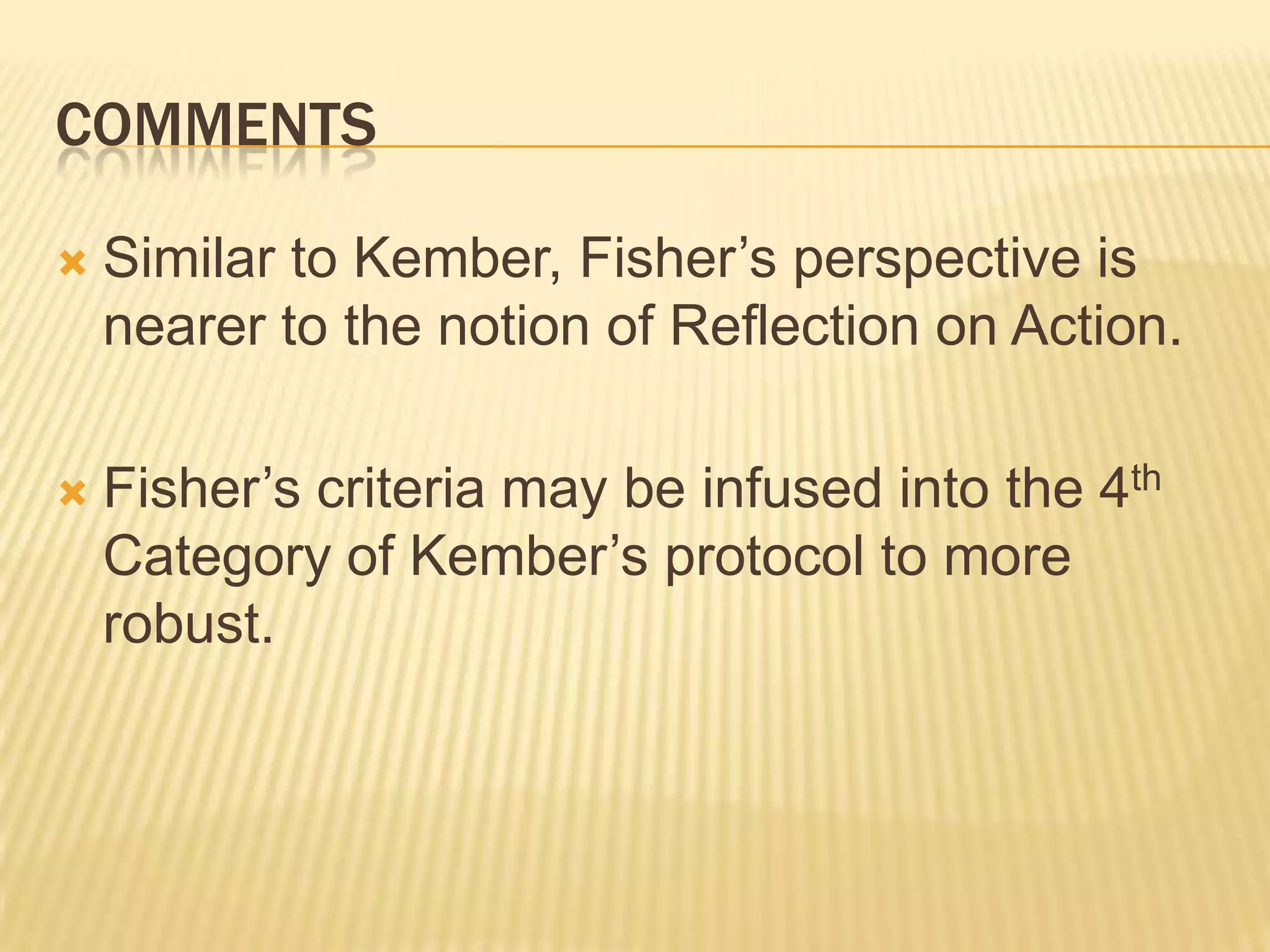 COMMENTS

   Similar to Kember, Fisher‟s perspective is
    nearer to the notion of Reflection on Action.

   Fisher‟s criteria may be infused into the 4th
    Category of Kember‟s protocol to more
    robust.
 