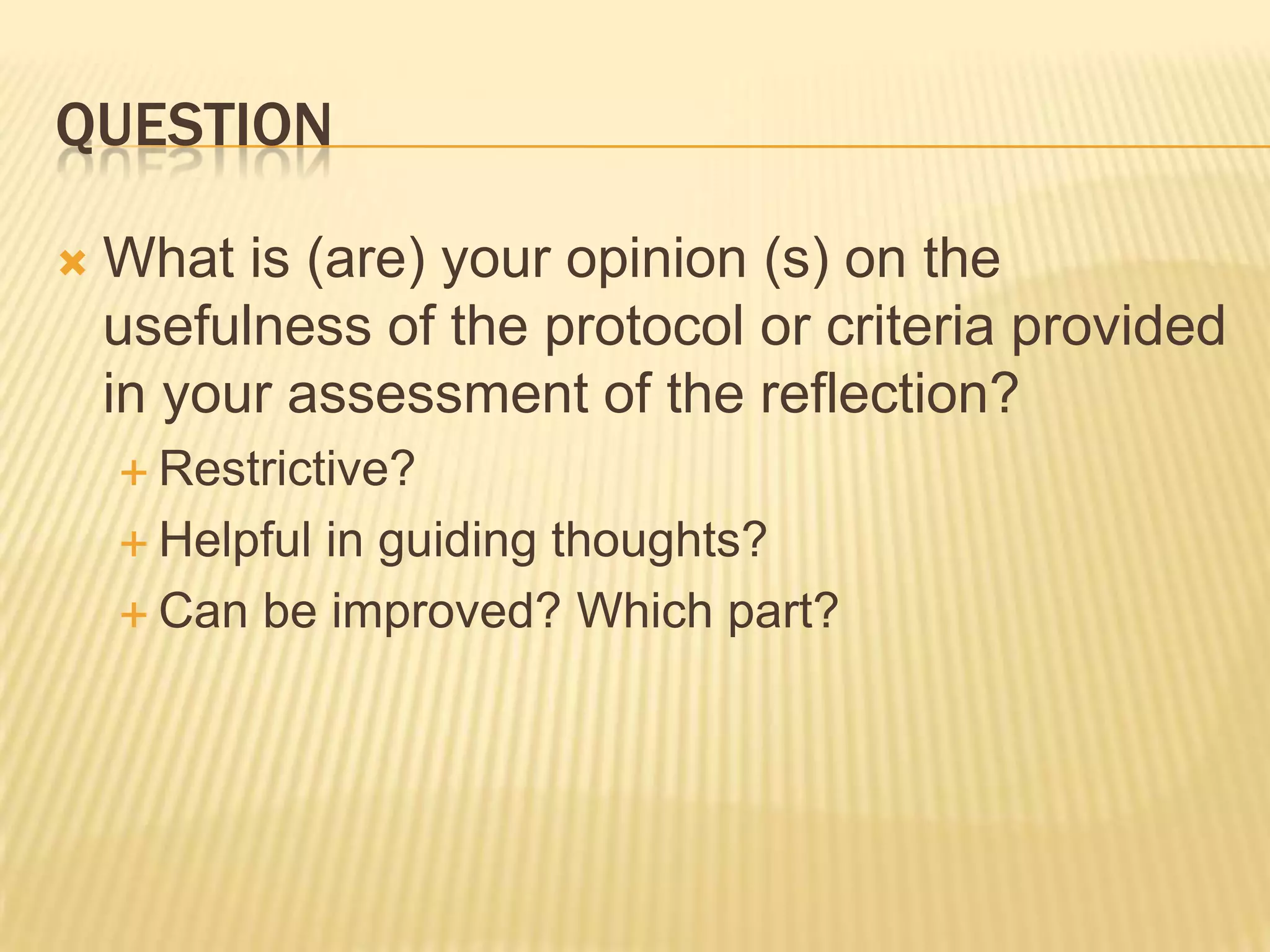 QUESTION

   What is (are) your opinion (s) on the
    usefulness of the protocol or criteria provided
    in your assessment of the reflection?
     Restrictive?

     Helpfulin guiding thoughts?
     Can be improved? Which part?
 