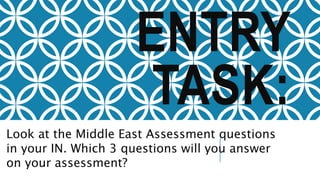 ENTRY
TASK:
Look at the Middle East Assessment questions
in your IN. Which 3 questions will you answer
on your assessment?
 