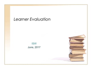 Learner Evaluation
ISW
June, 2017
 