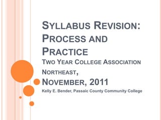 SYLLABUS REVISION:
PROCESS AND
PRACTICE
TWO YEAR COLLEGE ASSOCIATION
NORTHEAST,
NOVEMBER, 2011
Kelly E. Bender, Passaic County Community College
 