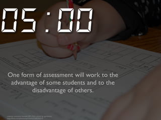One form of assessment will work to the 
advantage of some students and to the 
disadvantage of others. 
creative commons licensed (BY) flickr photo by spiritinme: 
http://flickr.com/photos/spiritinme/3180355319 
 