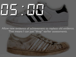 Allow new evidence of achievement to replace old evidence. 
That means I can just “drop” earlier assessments. 
cc licensed ( BY NC ) flickr photo by r0bm867: 
http://flickr.com/photos/r0bm867/6351853660/ 
 
