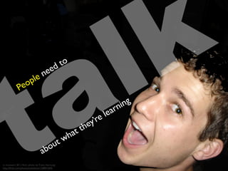 talk need to 
People learning 
they’re what about cc licensed ( BY ) flickr photo by Travis Hornung: 
http://flickr.com/photos/awfulshot/158891604/ 
 