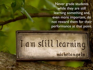 Never grade students 
while they are still 
learning something and, 
even more important, do 
not reward them for their 
performance at that point. 
source: Alfie Kohn creative commons licensed (BY-NC) flickr photo by Anne Davis 773: 
http://flickr.com/photos/anned/8700093610 
 