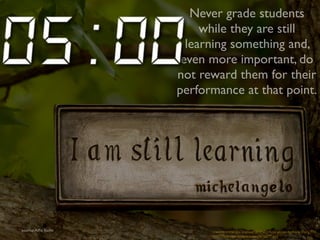 Never grade students 
while they are still 
learning something and, 
even more important, do 
not reward them for their 
performance at that point. 
source: Alfie Kohn creative commons licensed (BY-NC) flickr photo by Anne Davis 773: 
http://flickr.com/photos/anned/8700093610 
 