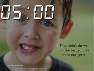 They didn’t do well 
on the test so they 
must not get it. 
source: Jon Sorokowski 
creative commons licensed (BY-NC-SA) flickr photo by Lotus Carroll: 
http://flickr.com/photos/thelotuscarroll/7502913456 
 