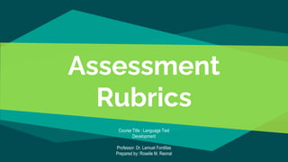Assessment
Rubrics
Course Title : Language Test
Development
Professor: Dr. Lemuel Fontillas
Prepared by: Roselle M. Reonal
 