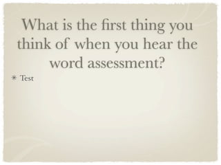 What is the ﬁrst thing you
think of when you hear the
     word assessment?
Test
 
