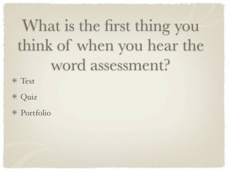 What is the ﬁrst thing you
think of when you hear the
     word assessment?
Test

Quiz

Portfolio
 