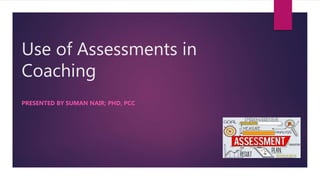 Use of Assessments in
Coaching
PRESENTED BY SUMAN NAIR; PHD, PCC
 