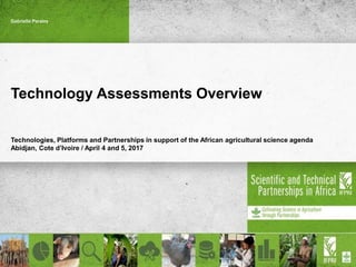 Technology Assessments Overview
Technologies, Platforms and Partnerships in support of the African agricultural science agenda
Abidjan, Cote d’Ivoire / April 4 and 5, 2017
Gabrielle Persley
 