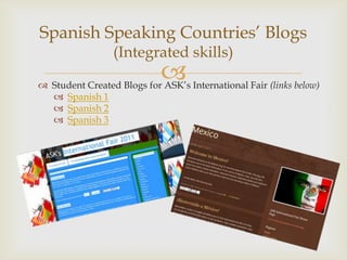 Spanish Speaking Countries’ Blogs
(Integrated skills)
Student Created Blogs for ASK’s International Fair (links below)
Spanish 1
Spanish 2
Spanish 3