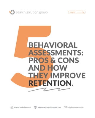 5
BEHAVIORAL
ASSESSMENTS:
PROS & CONS
AND HOW
THEY IMPROVE
RETENTION.
SWIPE
info@ssgresume.com
www.searchsolutiongroup.com
@searchsolutiongroup
 