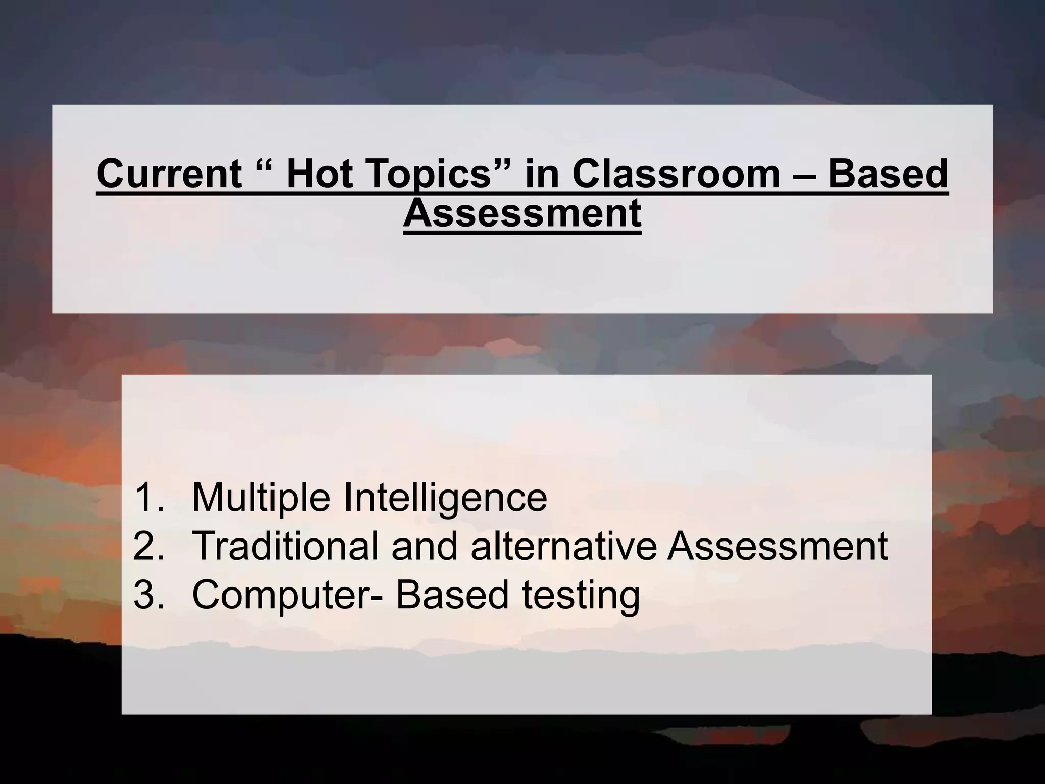 Current “ Hot Topics” in Classroom – Based
Assessment
1. Multiple Intelligence
2. Traditional and alternative Assessment
3. Computer- Based testing
 
