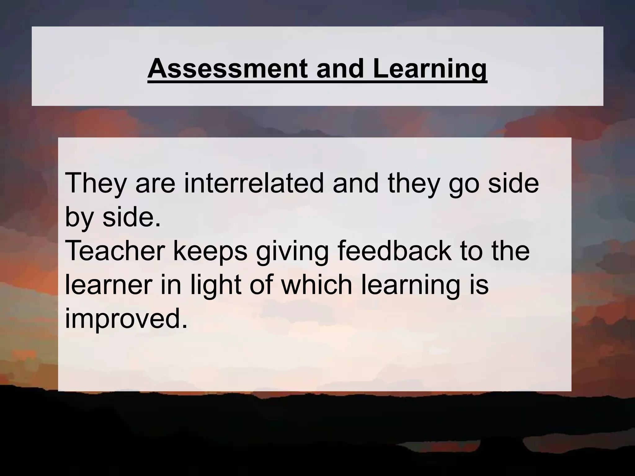 Assessment and Learning
They are interrelated and they go side
by side.
Teacher keeps giving feedback to the
learner in light of which learning is
improved.
 