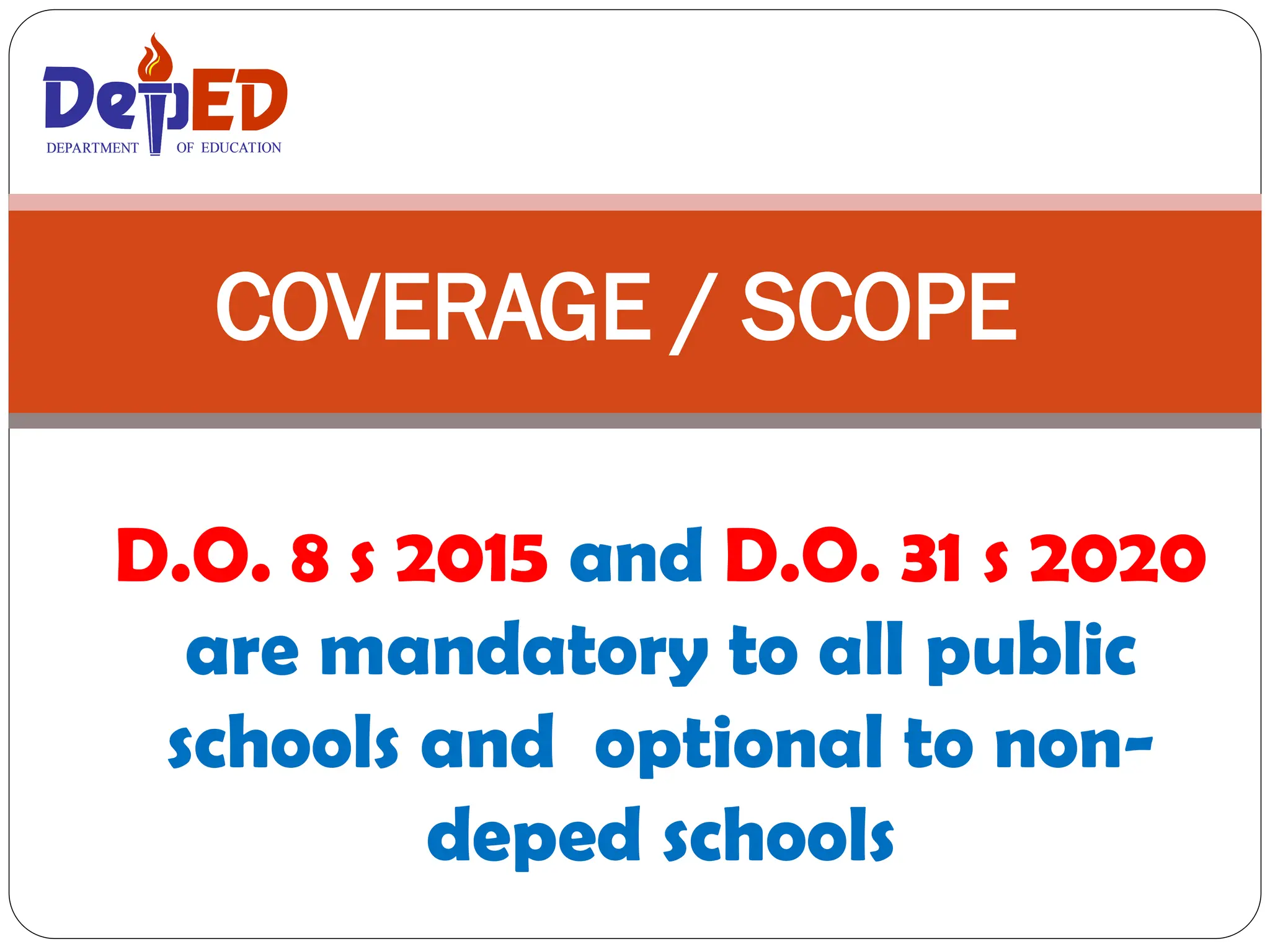 D.O. 8 s 2015 and D.O. 31 s 2020
are mandatory to all public
schools and optional to non-
deped schools
COVERAGE / SCOPE
DEPARTMENT OF EDUCATION
DEPARTMENT OF EDUCATION
 