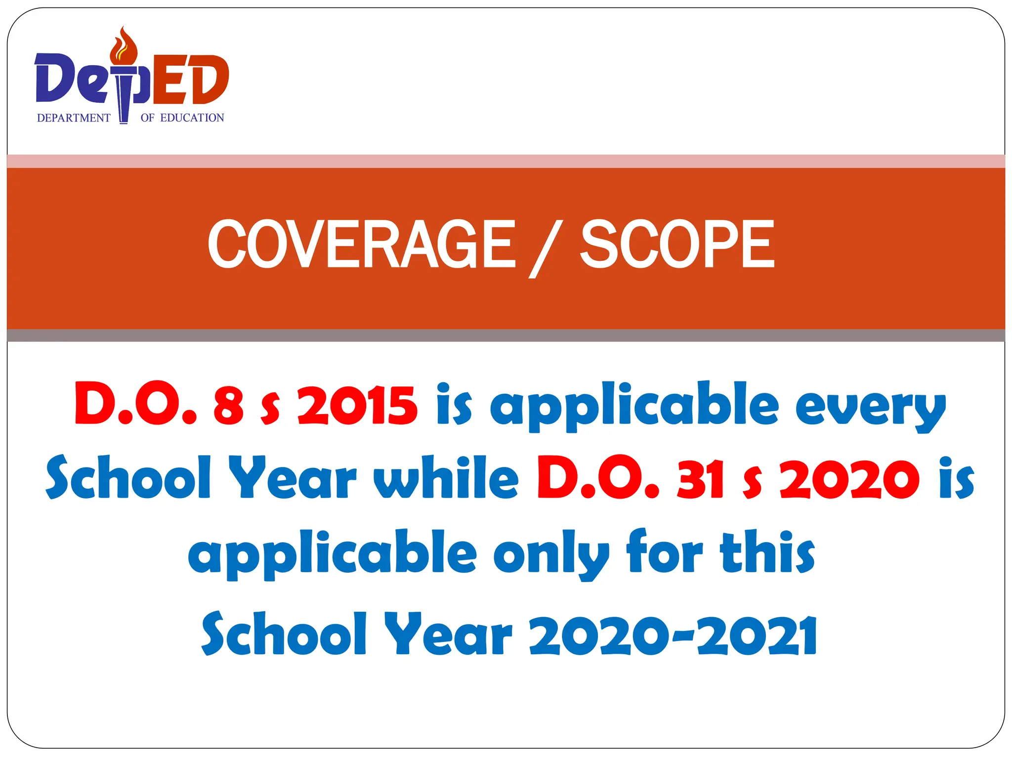 D.O. 8 s 2015 is applicable every
School Year while D.O. 31 s 2020 is
applicable only for this
School Year 2020-2021
COVERAGE / SCOPE
DEPARTMENT OF EDUCATION
DEPARTMENT OF EDUCATION
 
