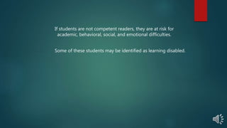 If students are not competent readers, they are at risk for
academic, behavioral, social, and emotional difficulties.
Some of these students may be identified as learning disabled.
 