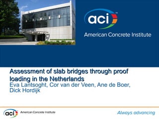 Assessment of slab bridges through proofAssessment of slab bridges through proof
loading in the Netherlandsloading in the Netherlands
Eva Lantsoght, Cor van der Veen, Ane de Boer,
Dick Hordijk
 