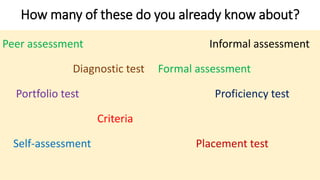 How many of these do you already know about?
Peer assessment
Diagnostic test
Portfolio test
Criteria
Self-assessment
Informal assessment
Formal assessment
Proficiency test
Placement test
 