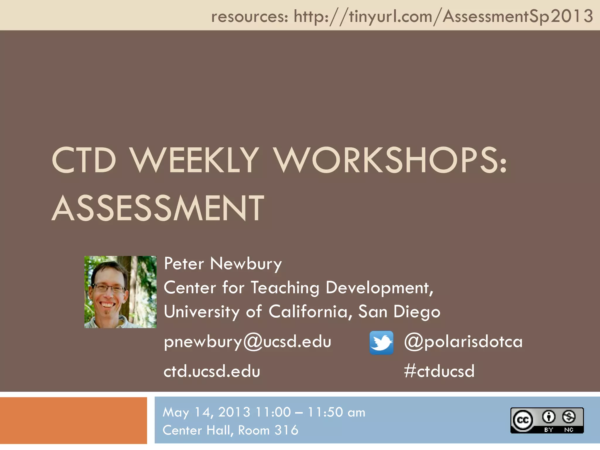CTD WEEKLY WORKSHOPS:
ASSESSMENT
Peter Newbury
Center for Teaching Development,
University of California, San Diego
pnewbury@ucsd.edu @polarisdotca
ctd.ucsd.edu #ctducsd
resources: http://tinyurl.com/AssessmentSp2013
May 14, 2013 11:00 – 11:50 am
Center Hall, Room 316
 