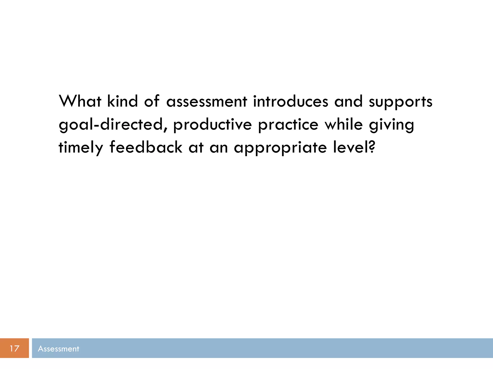 What kind of assessment introduces and supports
goal-directed, productive practice while giving
timely feedback at an appropriate level?
Assessment17
 