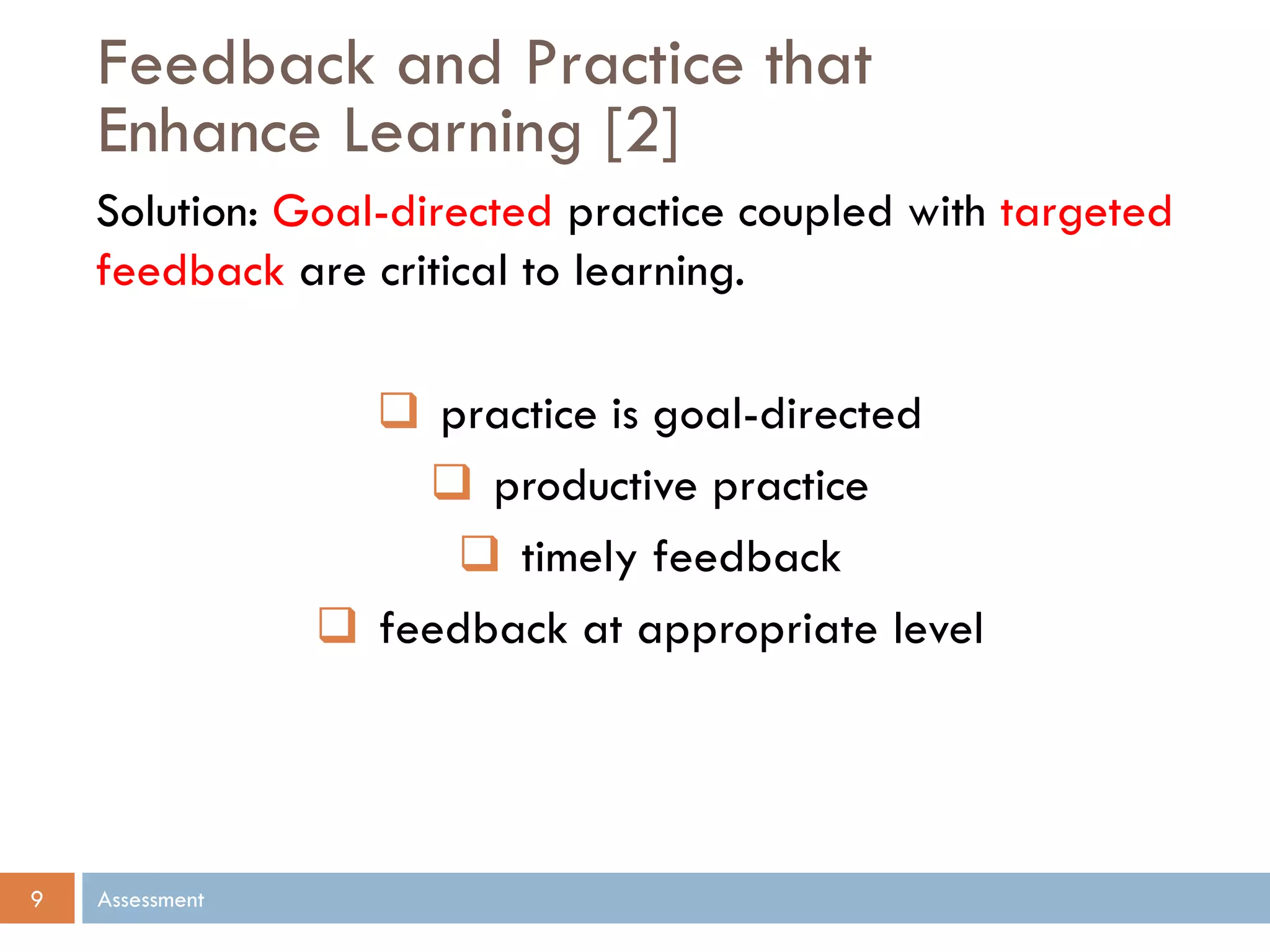 Feedback and Practice that
Enhance Learning [2]
Assessment9
Solution: Goal-directed practice coupled with targeted
feedback are critical to learning.
 practice is goal-directed
 productive practice
 timely feedback
 feedback at appropriate level
 