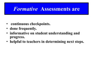 Formative  Assessments are continuous checkpoints.  done frequently. informative on student understanding and progress. helpful to teachers in determining next steps. 