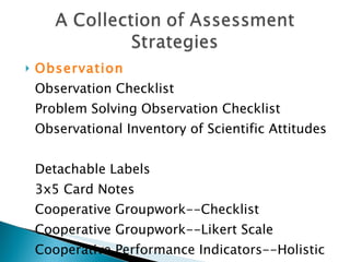 Observation   Observation Checklist  Problem Solving Observation Checklist  Observational Inventory of Scientific Attitudes  Detachable Labels  3x5 Card Notes  Cooperative Groupwork--Checklist  Cooperative Groupwork--Likert Scale  Cooperative Performance Indicators--Holistic Scale 