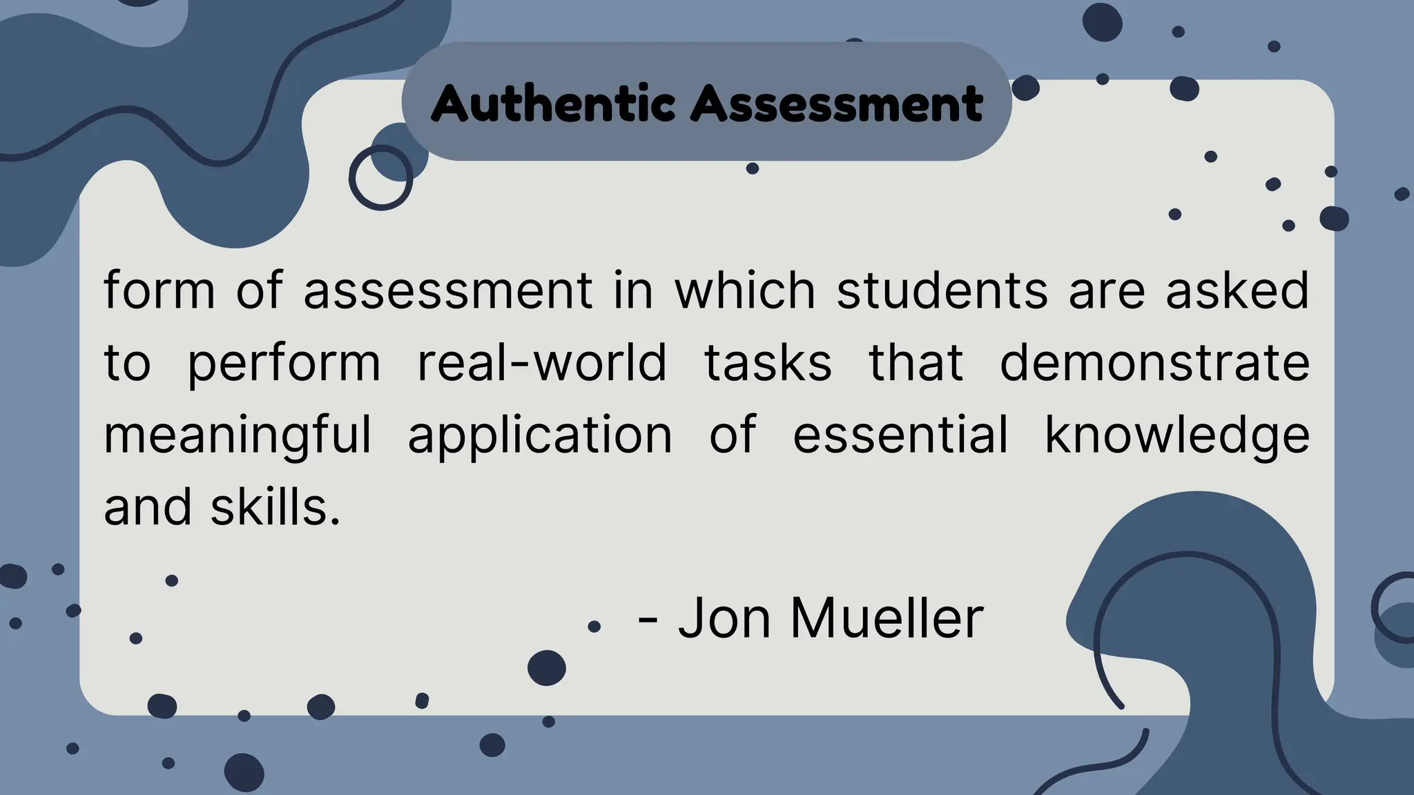 Authentic Assessment
form of assessment in which students are asked
to perform real-world tasks that demonstrate
meaningful application of essential knowledge
and skills.
- Jon Mueller
 