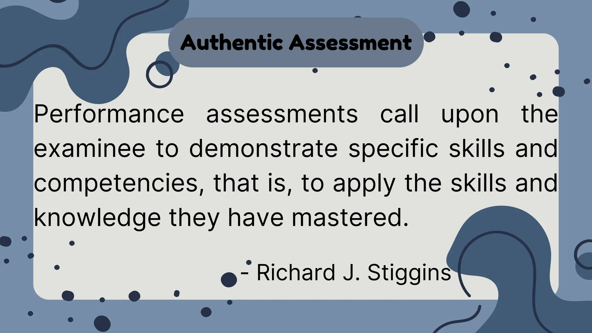 Authentic Assessment
Performance assessments call upon the
examinee to demonstrate specific skills and
competencies, that is, to apply the skills and
knowledge they have mastered.
- Richard J. Stiggins
 