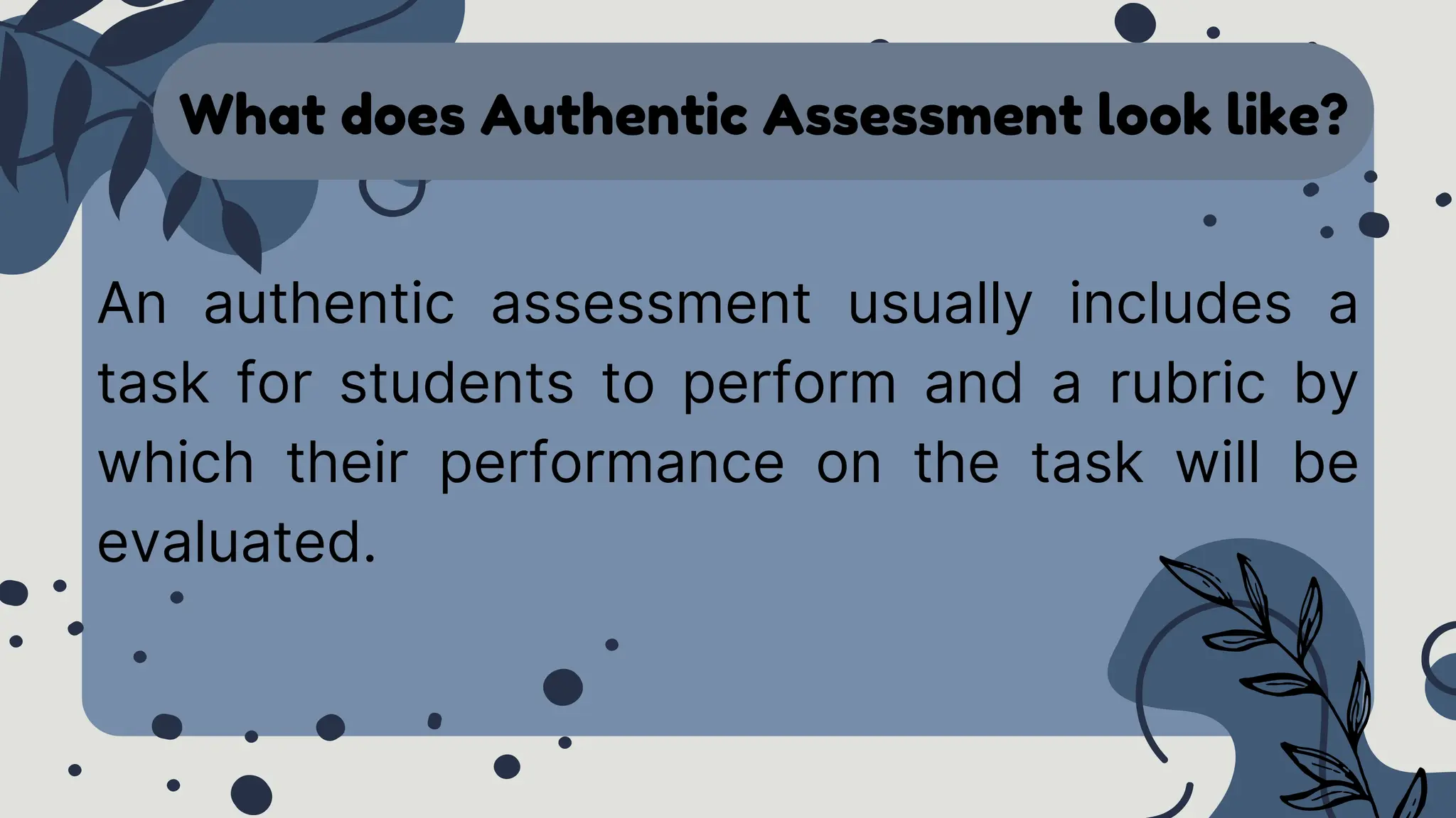 What does Authentic Assessment look like?
An authentic assessment usually includes a
task for students to perform and a rubric by
which their performance on the task will be
evaluated.
 