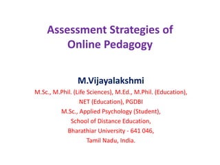 Assessment Strategies of
Online Pedagogy
M.Vijayalakshmi
M.Sc., M.Phil. (Life Sciences), M.Ed., M.Phil. (Education),
NET (Education), PGDBI
M.Sc., Applied Psychology (Student),
School of Distance Education,
Bharathiar University - 641 046,
Tamil Nadu, India.
 