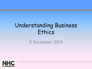 Understanding Business 
Ethics 
5 December 2014 
 