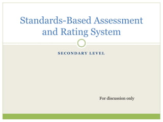 S E C O N D A R Y L E V E L
Standards-Based Assessment
and Rating System
For discussion only
 