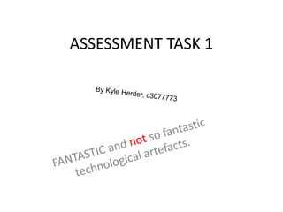 ASSESSMENT TASK 1 By Kyle Herder, c3077773 FANTASTIC and not so fantastic technological artefacts. 