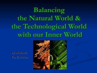 Balancing  the Natural World &  the Technological World  with our Inner World By Melanie  Van Zwieten 