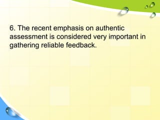 6. The recent emphasis on authentic
assessment is considered very important in
gathering reliable feedback.
 