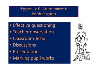 Types of Assessment
Techniques
• Effective questioning
• Teacher observation
• Classroom Tests
• Discussions
• Presentation
• Marking pupil works
 