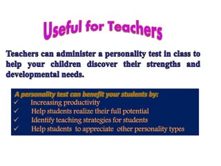 A personality test can benefit your students by:
 Increasing productivity
 Help students realize their full potential
 Identify teaching strategies for students
 Help students to appreciate other personality types
 
