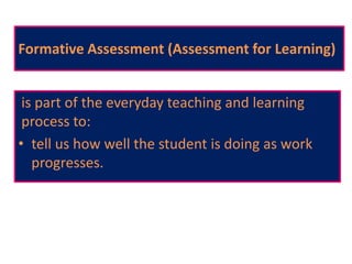 Formative Assessment (Assessment for Learning)
is part of the everyday teaching and learning
process to:
• tell us how well the student is doing as work
progresses.
 