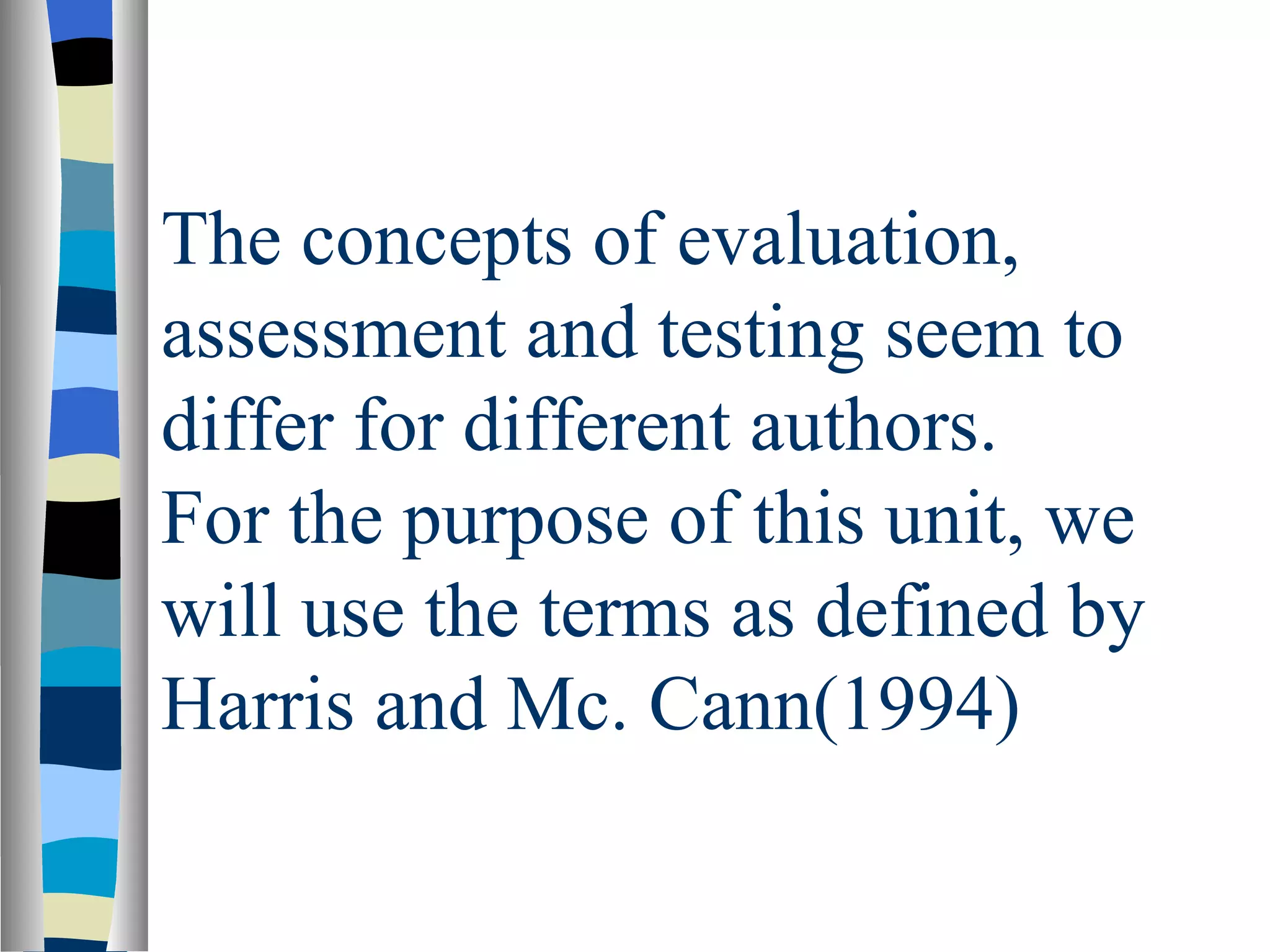 The concepts of evaluation,
assessment and testing seem to
differ for different authors.
For the purpose of this unit, we
will use the terms as defined by
Harris and Mc. Cann(1994)
 