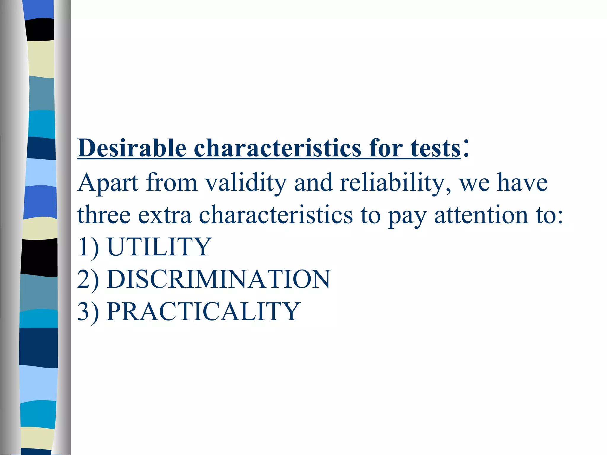 Desirable characteristics for tests:
Apart from validity and reliability, we have
three extra characteristics to pay attention to:
1) UTILITY
2) DISCRIMINATION
3) PRACTICALITY
 