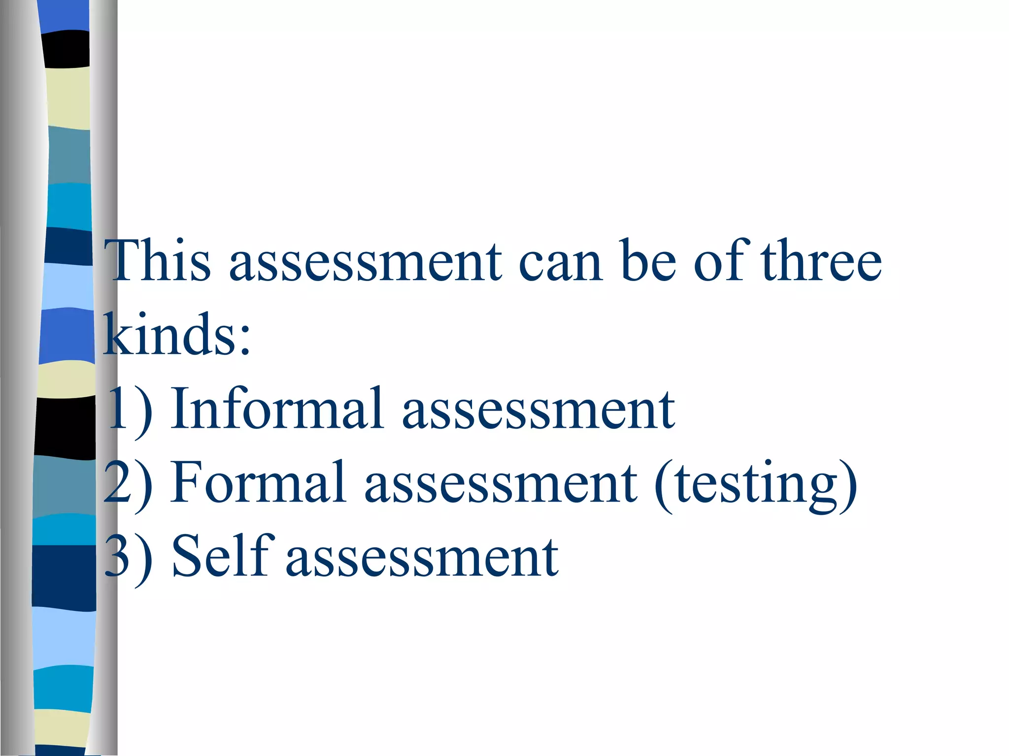 This assessment can be of three
kinds:
1) Informal assessment
2) Formal assessment (testing)
3) Self assessment
 