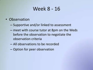 Week 8 - 16
Observation
• Each student will have the opportunity to be
observed using technology for learning in their
own setting. This will be done through a ‘walk
through’ style observation. This observation
will be recorded & shared via the class You
Tube channel.
 
