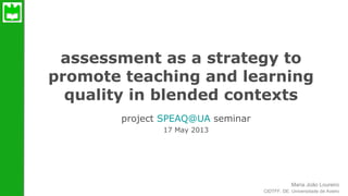 Maria João Loureiro
assessment as a strategy to promote online interaction
CIDTFF, DE, Universidade de Aveiro
assessment as a strategy to
promote teaching and learning
quality in blended contexts
project SPEAQ@UA seminar
17 May 2013
 